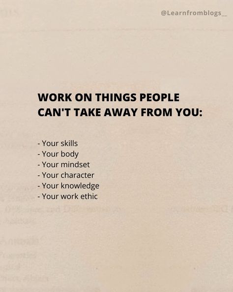 Work on things people can't take away from you: - Your skills - Your body - Your mindset - Your character - Your knowledge - Your work ethic #skillsforlife #skills #mindsetmatters #mindsetiseverything #workethic #knowledgeispower #knowledgeiskey #learnfromblogs When You Work On Yourself Quotes, Quotes For When Things Dont Go Your Way, Working On Me For Me Quotes, Doing Things Differently Quotes, New Skills Quotes, Treated Unfairly At Work Quotes, Keep Working On Yourself Quotes, Being Professional At Work, Good Work Ethic Quotes