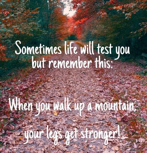 Sometimes life will test you, but remember this: when you walk up a mountain, your legs get stronger! When Life Tests You Quotes, Life Is Tough But So Are You Quotes, Your Stronger Than You Think Quotes, Some Days Are Easier Than Others Quotes, Life Is Heavy Quotes, Stronger Than You Think Quotes, When Life Is Hard Quotes, Getting Stronger Quotes, Hard Day Quotes