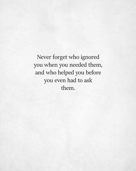 Never forget who ignored you when you needed them, and who helped you before you even had to ask them. Notice Who Is There For You Quotes, Quotes About Toxic Bosses, Mini Poems, Ask For Help Quotes, Forget You Quotes, Cynical Quotes, Needing You Quotes, About You Quotes, Better Quotes