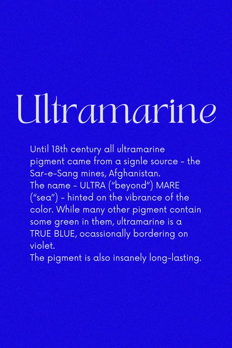 The color's rise in the West coincided with the popularity of the Virgin Mary during the Renaissance. Most artists at the time, were using ultramarine to paint Madonna's gown. To extract Ultramarine, lapis lazuli mineral is first mixed with turpentine and linseed oil/wax and then heated together to form a paste. The later is then kneaded in an alkaline solution. The blue washes out and sinks to the bottom after multiple kneading. Classy Colours, Color Magick, Yves Klein Blue, Bremen Germany, Colour Swatches, Ultramarine Blue, Rainbow Connection, Color Schemes Colour Palettes, Art Study