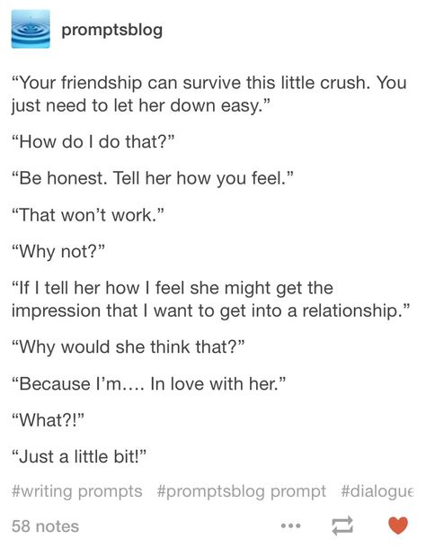 "Then, what's the problem?" "I'm in LOVE with her. Like you said, hers is just a little crush." I Love You Dialogue Prompts, Writing Prompts Confession, Confession Prompts Otp, Crush Prompts Otp, Love Confession Writing Prompts, Crush Writing Prompts, One Sided Love Prompts, Cute Writing Prompts Love, I Love You Prompts