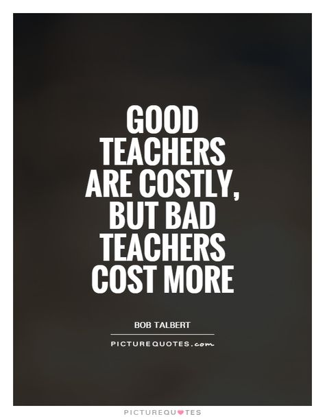 GOOD TEACHERS ARE COSTLY, BUT BAD TEACHERS COST MORE BOB TALBERT PICTURE QUOTES.G0F- Teacher Attitude Quotes, Bad Teacher Quotes, Bad Teacher Quotes Life Lessons, New Term Quotes Teacher, Teacher Struggles Quotes, Everyone Is A Teacher Quote, Jacque Fresco, Best Teacher Quotes, Bad Teacher