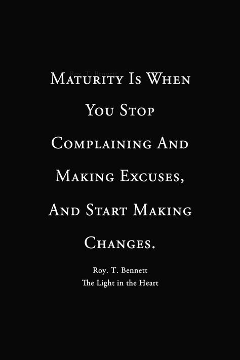 Maturity is when you stop complaining and making excuses, and start making changes.  Maturity is when you stop complaining and making excuses in your life; you realize everything that happens in life is a result of the previous choice you’ve made and start making new choices to change your life.  Roy T. Bennett, The Light in the Heart Stop Complaining Quotes, Maturity Is When, Complaining Quotes, Therapist Quotes, Excuses Quotes, Realization Quotes, Maturity Quotes, Stop Making Excuses, Positive Energy Quotes