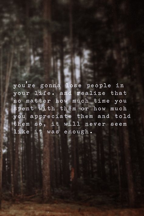 "You're gonna lose people in your life.  And realize that no matter how much time you spent with them or how much you appreciate them and told them so, it will never seem like it was enough." Now Quotes, Lost People, The Words, Great Quotes, Beautiful Words, Inspire Me, Wise Words, Favorite Quotes, Quotes To Live By