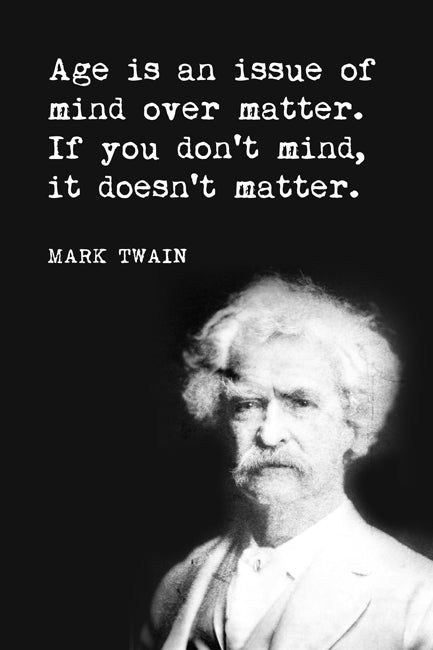 This poster is printed on high quality paper and features outstanding color and a high level of detail. Printed in the USA and suitable for framing. Poster Size: 12" x 18" 100% Satisfaction Guarantee Secure, Fast Shipping Quote reads: Age is an issue of mind over matter. If you don't mind, it doesn't matter. - Mark Twain Satisfaction Guarantee:We're convinced that you will be very satisfied with the quality of your item when it arrives. If you are unhappy with your order for any reason, return i Mark Twain Quotes Life, Mark Twain Quote, Deep Quotes That Make You Think, Quote Mark, Mark Twain Quotes, Inspirational Words Of Wisdom, It Doesn't Matter, Mind Over Matter, Philosophy Quotes