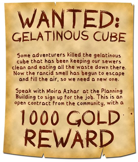 A worn and brush-written poster announces:

Wanted: Gelatinous Cube.

Some adventurers killed the gelatinous cube that has been keeping our sewers clean and eating all the waste down there. Now the rancid smell has begun to escape and fill the air, so we need a new one.

Speak with Moira Azhar at the Planning Building to sign up for the job. This is an open contract from the community, with a 1000 gold reward. Dnd Inventory, Dnd Achievements, Dnd Quests Ideas, Dnd Dm Setup, Dnd Handouts, Quest Ideas, Dnd Resources, Side Quests Dnd, Side Quest Ideas