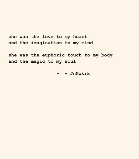 she was the love to my heart and the imagination to my mind she was the euphoric touch to my body and the magic to my soul - JnNwkrk . . . #dailywriting #poems #poetry #poet #inspiration #wordsofwisdom #quotes #thoughts #writer #writing #secrectsofthesoul #beyondwords #contentexpresso #poetrycommunity #jnnwkrk #ilovepoetry #poemoftheday #seekthetruth #findyourself #bepresent #inthemoment #findaway #presentmoment #igwriters #poetsoninstagram #quotestoliveby Euphoric Quotes, Creative Writing Inspiration, Poem A Day, Quotes Thoughts, Daily Writing, Beyond Words, Poem Quotes, Writing Inspiration, Creative Writing