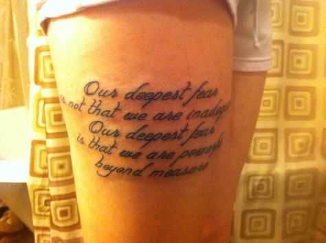 "Our deepest fear is not that we are inadequate Our deepest fear is that we are powerful beyond measure" Our Deepest Fear Tattoo, Fear Leads To Anger Tattoo, Never Let Your Fear Decide Your Fate Tattoo, Courage Over Fear Tattoo, Our Deepest Fear Quote Tattoo, Our Greatest Fear Is Not That We Are Inadequate, Fear Tattoo, Girl Tattoos, Tattoo Quotes