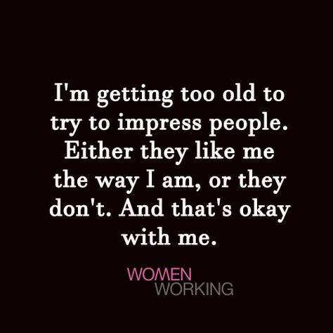 I’m getting too old to try to impress people. Either they like me the way I am, or they don’t. And that’s okay with me. Tags: quotes, too old You may also be interested in… I Tried Quotes, New Me Quotes, Try Quotes, I Am Quotes, Enough Is Enough Quotes, Done Trying, The Way I Am, Impress Quotes, Beautiful Thoughts