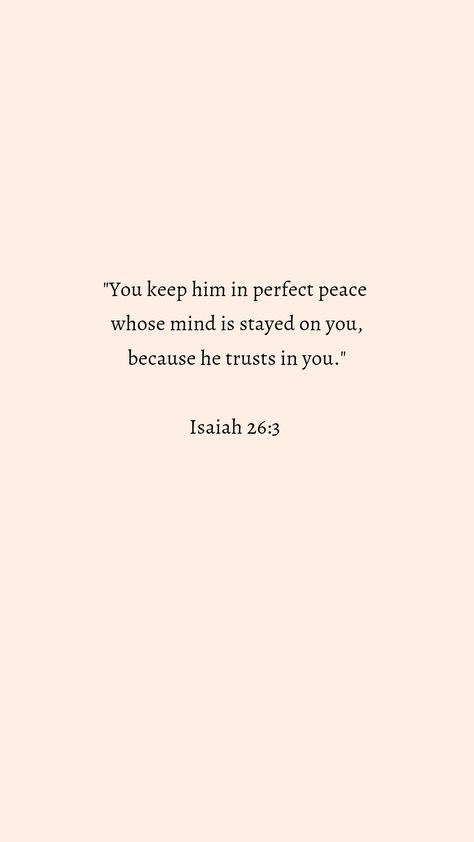 "You keep him in perfect peace whose mind is stayed on you, because he trusts in you."
Isaiah 26:3 You Keep Him In Perfect Peace, He Will Keep In Perfect Peace, You Will Keep In Perfect Peace, Bible Verse About Peace Of Mind, Peace Quotes Bible Prayer Scriptures, Quotes About Keeping Your Peace, Isaiah 26:3 Wallpaper, Isaiah 26 3-4 Wallpaper, Bible Verse For Peace Of Mind