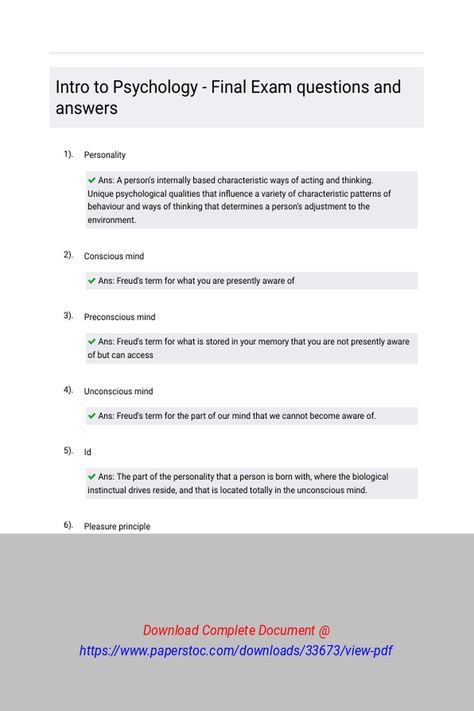 Intro to Psychology  Final Exam questions and answers 
 PersonalityConscious mindPreconscious mindUnconscious mindPleasure principleEgoReality principleSuperegoDefense mechanismErogenous zoneFixationOral stage of psychosexual developmentAnal stage of psychosexual devlopmentPhallic stage of psychosexual developmentOedipus ConflictIdentificationLatency stage of psychosexual developmentGenital stage of psychosexual developmentHi Phylosofical Questions, Psychology Notes A Level Approaches, Intro To Psychology, Stages Of Psychosocial Development, Psychosexual Stages Of Development, Freud Psychosexual Stages, Final Exams, Question And Answer, Online Classes