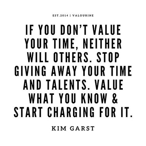 If you don’t value your time, neither will others. Stop giving away your time and talents. Value what you know & start charging for it. —Kim Garst / | Money Quotes 190503 / | Success Quote / #quote #quotes #motivation #motivational #inspiring #inspiration #inspirational #motivating / |l… • Millions of unique designs by independent artists. Find your thing. Charge Your Worth Quotes, Time Money Quotes, Value My Time Quote, Adding Value To Your Life Quotes, Your Time Is Valuable Quote, Know Your Value Quotes Work, Not Valued At Work Quotes, Value Your Time Quotes, Time Is Money Quotes