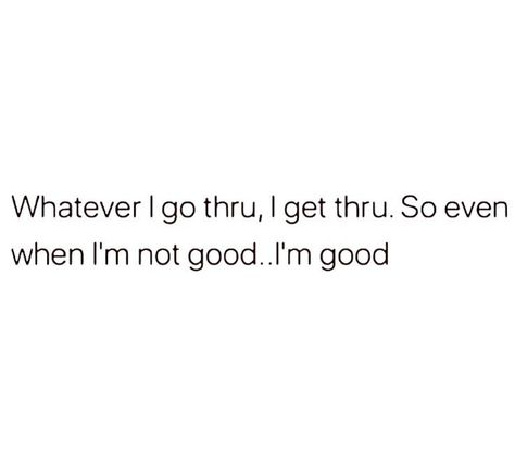 Whatever I go thru, I get thru. So even when I'm not good.I'm good Whatever I Go Through I Get Through, I’m Not Doing Good, Im So At Peace Quotes, I’m In A Good Place Quotes, I’m Finally Free Quotes, I’m Only One Person Quote, I’m Amazing Quotes, I’m Not A Good Person Quotes, I’m All I Got Quotes