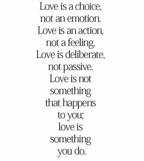 Love is a choice, not an emotion Love is an action not a feeling Love is deliberate, not passive. Love is not something that happens to you love is something you do. Choice Quotes, Love Is A Choice, Love My Husband Quotes, Love Is An Action, Choices Quotes, Good Relationship Quotes, Action Words, Love Is Not, Motivational Picture Quotes