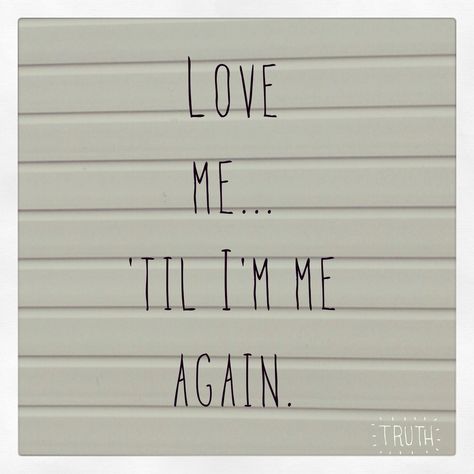 Love me, until I'm me again. Truth. Love Me Until Im Me Again Quotes, Love Me, True Quotes, True Stories, Inspirational Words, Random Stuff, Encouragement, Signs, Health