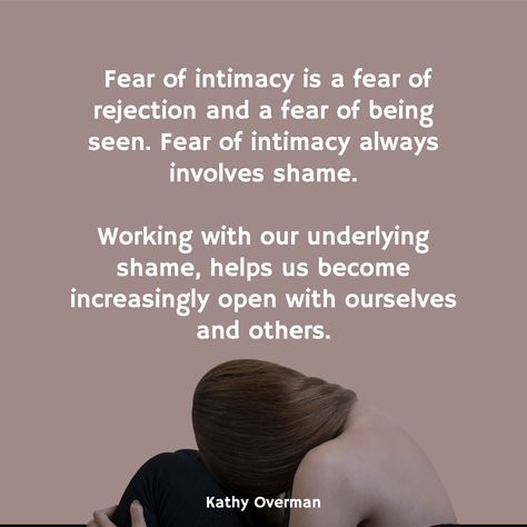 Fear of intimacy is a fear of rejection and a fear of being seen. Fear of intimacy always involves shame. Working with our underlying shame, helps us become increasingly open with ourselves and others. / Kathy Overman Fear Of Attachment Quote, Fear Of Dating, Fear Of Being Perceived, Fear Of Intimacy Quotes, Fear Of Rejection Quotes, Fear Of Being Touched, Scorpion Oc, Fear Of Relationships, Attachment Quotes