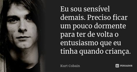 Eu sou sensível demais. Preciso ficar um pouco dormente para ter de volta o entusiasmo que eu tinha quando criança. Kurt Cobain Nota: Trecho da carta de despedida de Kurt Cobain 2 Adicionar à coleção (...) https://www.pensador.com/frase/MTUzMjEzMw/ Frases Rock, Charles Bukowski, Bukowski, Don't Give Up, Kurt Cobain, Nirvana, Rock And Roll, Memes, Quotes