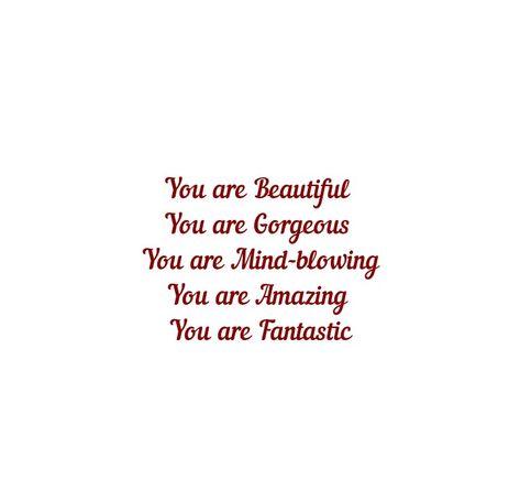 You are Beautiful 
You are Gorgeous 
You are Mind-blowing
You are Amazing 
You are Fantastic 

I Love You 

Love Quotes 
Eternal Love Quotes 
Bliss 
Forever Love 
Soulmates 
Twinflame 
Magnetic Love Quotes 
Romantic Quotes 
Deep Love Quotes 
Deep Feelings 
True Love 
Adorable Love Quotes 
Beautiful Love Quotes 
Relationship Goals Quotes 
Couple Goals Quotes 
Cherish Quotes 
Selfish Love Quotes 
Destiny Quotes 
Dreams Quotes Selfish Love Quotes, Adorable Love Quotes, Quotes Destiny, Love Quotes Deep Feelings, You're Beautiful Quotes, Love Quotes Beautiful, Selfish Love, Eternal Love Quotes, Love Quotes Romantic