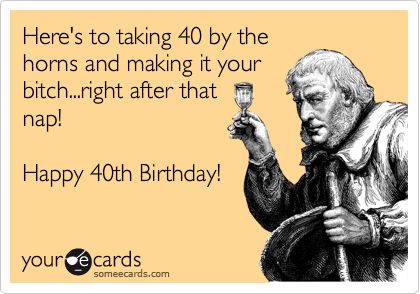 Here's to taking 40 by the horns and making it your bitch...right after that nap! Happy 40th Birthday! | Birthday Ecard | someecards.com Humour, 40th Birthday Meme Hilarious, Happy 40th Birthday Quotes Men, 40th Birthday Women Quotes, 40th Birthday Memes Funny, Funny 40th Birthday Quotes For Men, Turning 40 Humor, Missing Family Quotes, Birthday Funnies