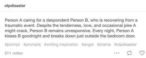((Open RP. I'm Person B. (Both guys).)) I had been kidnapped and tortured for weeks by a psychotic madman. When I was finally rescued, and my captor was killed in a shoot-out, my boyfriend took me home. He tries so hard, and I feel awful that I can't speak. I'm lost in my horrible thoughts... Besides the occasional head nod or shake, I don't respond. The only time he hears me is when I wake up screaming and trembling, my nightmares too much for me to handle. "Hi, Oli." He says with a smile, walk Person A Person B Scenarios Cute, Bro And Sis, Imagine Your Otp, Night Person, Otp Prompts, Story Writing Prompts, Writing Dialogue Prompts, Dialogue Prompts, Singing Tips