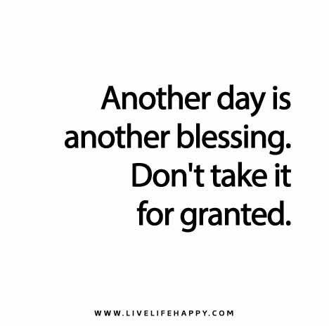 Another-day-is-another-blessing.-Dont-take-it-for-granted Live Life Happy Quotes, Life Is Unpredictable Quotes, Life Happy Quotes, Happy Life Quotes To Live By, Granted Quotes, Live Life Happy, Picture Quote, Happy Quotes Positive, Positive Art