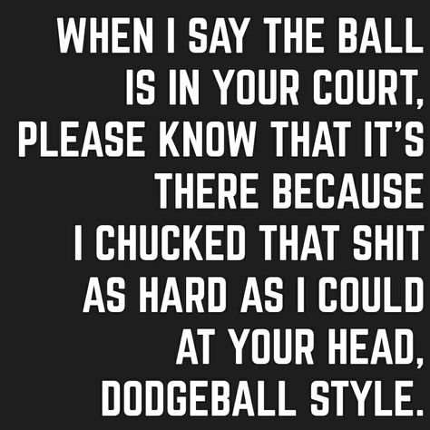 When I say the ball is in your court, please know that it's there because I chucked that shit as hard as I could at your head, dodgeball style. Ball In Your Court Quotes, The Ball Is In Your Court Quotes, Ball Is In Your Court Quote, Court Quotes, Courting Quotes, Guard Your Heart Quotes, Unfinished Business, Crazy Women, Fun Quotes