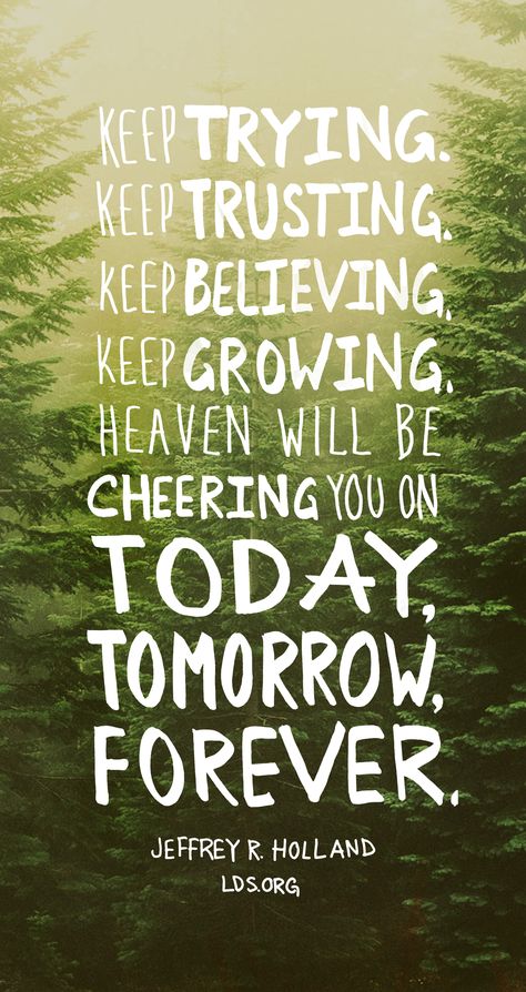 Keep trying. Keep trusting. Keep believing. Keep growing. Heaven will be cheering you on today, tomorrow, forever. —Jeffrey R. Holland #LDS Lds Quotes Uplifting, Holland Quotes, Jeffrey R. Holland, Keep Believing, Woord Van God, Cheer Up Quotes, Quotes About Strength And Love, Gospel Quotes, Conference Quotes