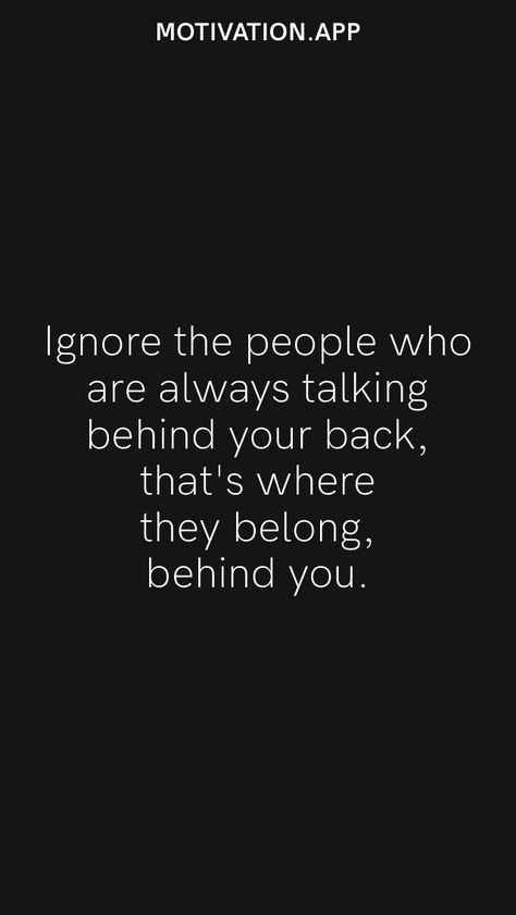 Ignore the people who are always talking behind your back, that's where they belong, behind you. From the Motivation app: https://motivation.app Quotes For Enemy People, What People Say Behind Your Back Quotes, People Always Talk Behind Your Back, Quotes For People Talking Behind You, I Know Who Talks Behind My Back Quotes, Ignore Mean People Quotes, Quotes About People Saying Things Behind Your Back, When People Talk About You Behind Your Back, Qoutes About People Who Ignore You