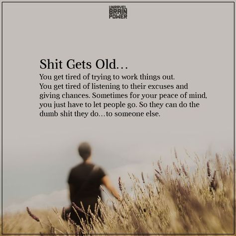 Shit Gets Old… You get tired of trying to work things out. You get tired of listening to their excuses and giving chances. Sometimes for your peace of mind, you just have to let people go. So they can do the dumb shit they do…to someone else. Real People Quotes, Getting Old Quotes, Let People Go, Excuses Quotes, Goodreads Quotes, Tired Of People, Just Tired, Tired Of Trying, Mean People