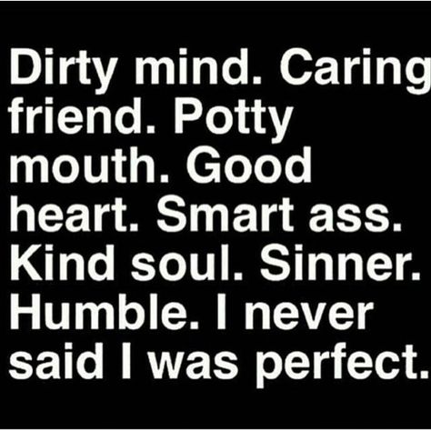 Dirty mind. Caring friend. Potty mouth. Good heart. Smart ass. Kind soul. Sinner. Humble. I never said I was perfect. Powerful Statements, Potty Mouth, Humor Quotes, Humor Inappropriate, Before Midnight, Dirty Mind, Good Heart, Funny Love, Sarcastic Quotes