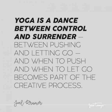 #yoga #quotes #yogaquotes #meditation #yogamemes Follow us: www.pinterest.com/yourtango “Yoga is a dance between control and surrender — between pushing and letting go — and when to push and when to let go becomes part of the creative process, part of the open-ended exploration of your being.” — Joel Kramer Quotes About Balance Yoga, Yoga Is Quotes, Surrender Yoga Quotes, Letting Go Yoga Quotes, Quotes About Movement, Quotes About Yoga, Meditate Quote, Yoga Sayings, Movement Quotes