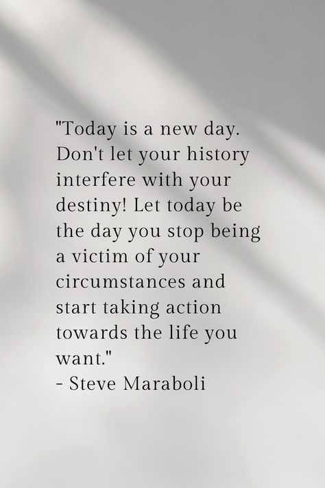 "Today is a new day. Don't let your history interfere with your destiny! Let today be the day you stop being a victim of your circumstances and start taking action towards the life you want." - Steve Maraboli Stop Being A Victim, Steve Maraboli, Today Is A New Day, Taking Action, A New Day, Don't Let, New Day, Destiny, Affirmations