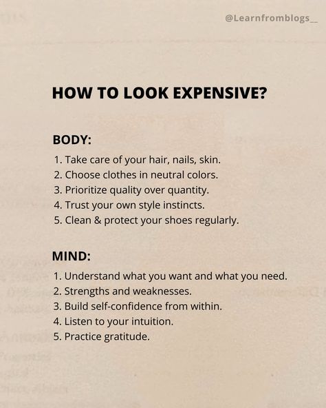 How to Look Expensive? Body: 1. Take care of your hair, nails, skin. 2. Choose clothes in neutral colors. 3. Prioritize quality over quantity. 4. Trust your own style instincts. 5. Clean & protect your shoes regularly. Mind: 1. Understand what you want and what you need. 2. Strengths and weaknesses. 3. Build self-confidence from within. 4. Listen to your intuition. 5. Practice gratitude. #lookexpensive #tipsforyou #personaldevelopment #personaldevelopmenttips #personaldevelopmentgoals... How To Look Confident, Listen To Your Intuition, Mental Growth, Goals 2024, Take Care Of Your Hair, How To Look Expensive, Strengths And Weaknesses, Quality Over Quantity, Look Expensive