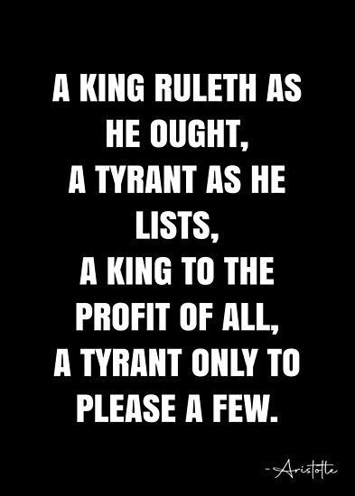 A king ruleth as he ought, a tyrant as he lists, a king to the profit of all, a tyrant only to please a few. – Aristotle Quote QWOB Collection. Search for QWOB with the quote or author to find more quotes in my style… • Millions of unique designs by independent artists. Find your thing. Tyrant Quotes, Inspring Quotes, Aristotle Quotes, White Quote, More Quotes, Aesthetic Eyes, A King, Sarcastic Quotes, Quote Posters