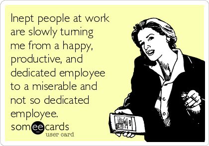 Inept people at work are slowly turning me from a happy, productive, and dedicated employee to a miserable and not so dedicated employee. Bad Boss, Divorce Humor, Working People, Motivational Speeches, E Card, Ex Wives, Ecards Funny, Work Humor, Work Quotes