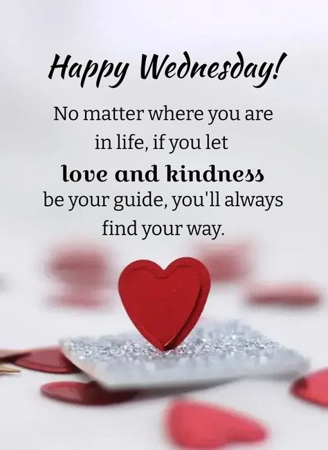 Happy Wednesday! No matter where you are in life, if you let love and kindness be your guide, you'll always find your way. #Wednesdayquotes #Everydayquote #Wednesdaymorningquotes #Quoteoftheday #Wednesdaysayings #Inspirationalquotes #Wednesdaypositivequotes #Dailyquote #Wednesdaypictures #Wednesdayworkquotes #Inspirationalwednesdayquotes #Wednesdayimages #therandomvibez #Wednesdaymorningwishes #Instaquotes #Quotes #Quotesandsayings Happy Blessed Wednesday, Morning Quotes Wednesday, Wednesday Sayings, Quotes Wednesday, Wednesday Images, Happy Wednesday Images, Wednesday Morning Quotes, Wednesday Greetings, Wednesday Wishes