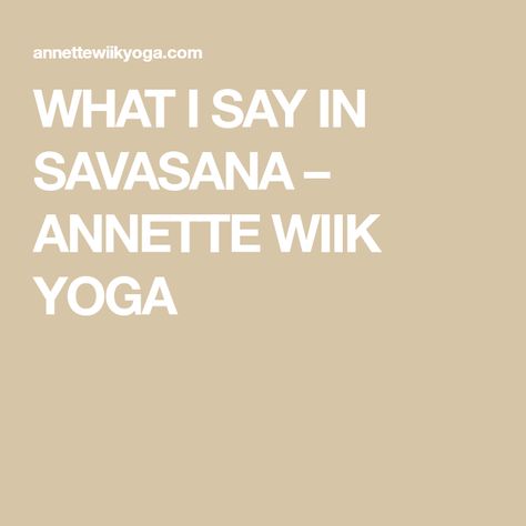 WHAT I SAY IN SAVASANA ��– ANNETTE WIIK YOGA Yoga Quotes For New Year, What To Say During Savasana, Yoga Sayings Quotes, Yoga Savasana Readings, Yoga Class Closing Words, Quotes For Yoga Class Inspiration, Yoga Centering Scripts, Yoga Poems For Savasana, Shavasana Readings