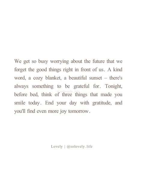 End your day with gratitude. It changes everything. -lovely🤍 🌸Follow @solovely.life for daily thoughts and inspirations ✨ . . . . #gratefulheart #gratitudeattitude #dailyreminder #findthejoy #dailyinspiration #mindfulness #mindsetmatters #alwaysbegrateful #growthmindset #selfreflection Morning Quotes Gratitude, Grateful For What I Have Quotes, Grateful Thankful Blessed Quotes Life, Thankful For My People Quotes, Daily Gratitude Quotes, Fall Affirmations, Quotes That Hit Different, Grateful Thankful Blessed Quotes, Thankful Quotes Life