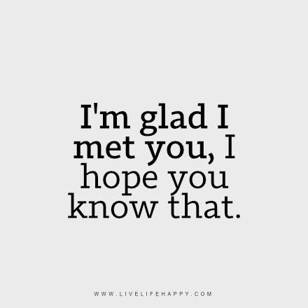 I’m Glad I Met You. I hope you know that. So be it if you wouldn't want to be with me, in your heart I stay. You don't even have to say it. It's all written in your face. You may have girls you would say its your girlfriend now, but they are not me, they'll never be, not even close. One day, if we are not able to be together. I would hope you go for the marriage of mutual  love if more ideally with the same family standard as yours. Never forget my words, not all girls that let you laid are ... Boyfriend Quotes, Crush Quotes, Meeting You Quotes, Live Life Happy, I Hope You Know, Love Life Quotes, Life Quotes Love, Life Quotes To Live By, I Meet You