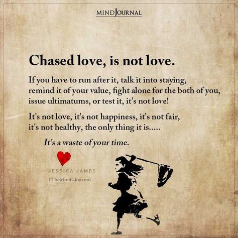 Chased love, is not love. If you have to run after it, talk it into staying, remind it of your value, fight alone for the both of you, issue ultimatums, or test it, it’s not love! It’s not love, it’s not happiness, it’s not fair, it’s not healthy, the only thing it is….. It’s a waste of your time. – Jessica James Love Is A Waste Of Time, Don’t Chase Love Quotes, Love Is Not Transactional, Love Is Accepting Flaws, How To Stay Happy Alone, Can't Do Anything Right, You Can’t Love Two People At The Same Time, We Cannot Shame Ourselves Into Change, Know Your Value