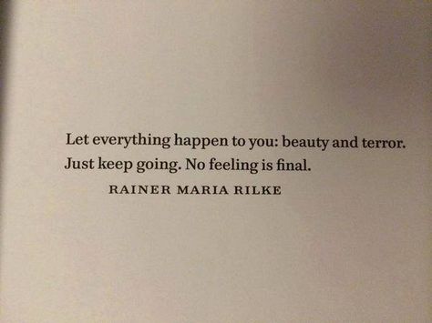 Rainer Maria Rilke | Quotation: "Let everything happen to you: beauty and terror. Just keep going. No feeling is final." Terror Quotes, Rilke Poems, Rilke Quotes, Rainer Maria Rilke, Literature Quotes, Poem Quotes, Wonderful Words, Some Words, Poetry Quotes