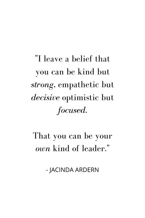 "I leave a belief that you can be kind but strong, empathetic but decisive optimistic but focused.

That you can be your
own kind of leader." - Jacinda Arden Compassionate Leadership Quotes, Quotes From Women Leaders, Leader Appreciation Quotes, Leadership Quotes Inspirational Wisdom, Quotes About Leaders, Women In Leadership Quotes, Women Leader Quotes, Positive Leadership Quotes, Business Rules Quotes