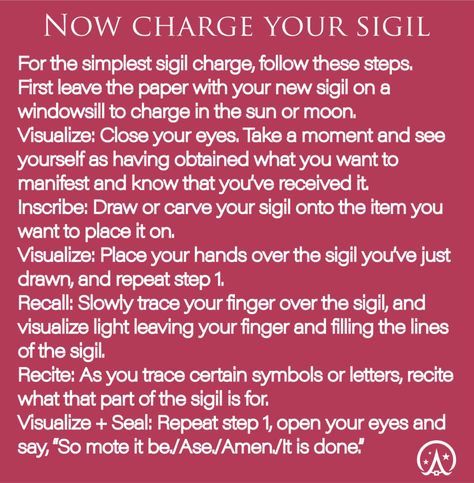 Sigils help you to achieve goals, co-create your reality, self-actualize your potential and fulfill your deepest dreams and desires.
Sigil magic helps you to step into your power as a creator.
Sigil magic is the formal practice of creating sigils (or intention-charged symbols) to change your reality. They are essentially like little seeds that are planted within the unconscious mind.

As the language of the deep mind is symbolic, sigils basically ‘speak’ to your unconscious. How cool is that? Sigil Charging, How To Charge A Sigil, Making Your Own Sigils, How To Charge Sigils, Sigil Magic How To Use, How To Use Sigils, How To Make A Sigil, Charging Sigils, How To Activate Sigils