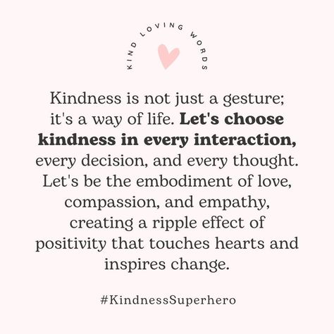 Let's choose kindness as a way of being. Let your kindness shine through your smile, your heart, and with every kind gesture. #kindlovingwords #kindnessmatters #bekind #choosekind #instagram #alwaysbekind #kindnessismagic #benice #Choosekindness #kindness #spreadkindness #quotesforlife #quotes #instaquotes #quotestag #motivationalquote #Inspiration #motiationalwords #lifequote #quotesofinstagram #dailymotivation #motivationoftheday #quotesandsayings #beautifulquote #positivethinking #beauti... Positive Quotes For Life Kindness, Lead With Kindness Quotes, Reach Out To Others Quotes, Choosing Kindness Quotes, Quotes About Choosing Happiness, Self Kindness Quotes, World Kindness Day Quote, Kind Girl Quotes, Positive Kindness Quotes