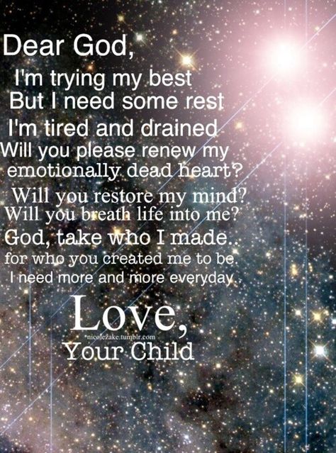 Dear God, I'm trying my best but I need some rest. I'm tired & drained. Will you please renew my emotionally dead heart? Will you restore my mind? Will you breathe life into me? God, take who I made for who you created me to be. I need more & more everyday. Love, your child. What I Like About You, Behind Blue Eyes, It Goes On, Prayer Quotes, Religious Quotes, Spiritual Inspiration, Dear God, Faith In God, Quotes About God