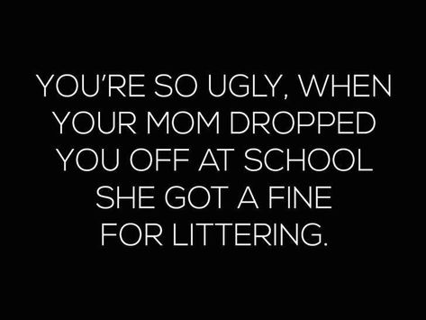 You're so ugly, when your mom dropped you off at school she got a fine for littering. Comebacks Humor, Sarcasm Comebacks, Sarcastic Comebacks, Comebacks Memes, Insulting Quotes, Funny Roasts, Witty Comebacks, Clever Comebacks, Really Good Comebacks