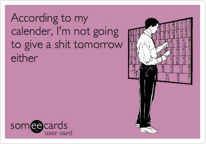 According to my calender, I'm not going to give a shit tomorrow either. Clipuri Video, Work Memes, E Card, Ecards Funny, Work Humor, Work Quotes, Sarcastic Quotes, Funny Cards, Bones Funny