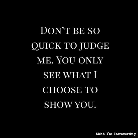 DON'T BE SO QUICK TO JUDGE ME. YOU ONLY SEE WHAT I CHOOSE TO SHOW YOU. Don't Be So Quick To Judge Me, You Only See What I Choose To Show You, Dont Show Me Your Attitude Quotes, Quick To Judge Quotes, Don’t Judge What You Dont Know, Don't Judge Me Quotes, Know Me Quotes, Judge Me Quotes, Judge Quotes