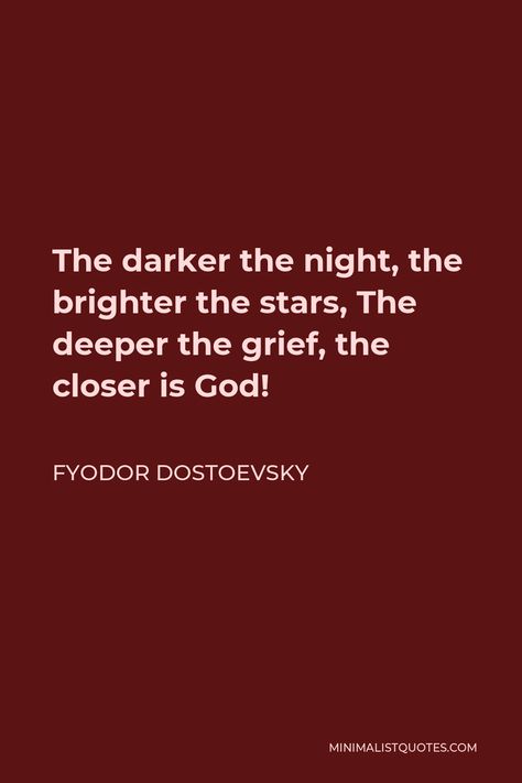 Fyodor Dostoevsky Quote: The darker the night, the brighter the stars, The deeper the grief, the closer is God! The Darker The Night The Brighter, Quotes By Dostoevsky, Fyodor Dostoyevsky Poetry, Dosteoveiski Quotes, Fyodor Quotes, Dostoyevsky Quotes, Fyodor Dostoevsky Quotes, Dostoyevsky Books, Fyodor Dostoyevsky Quotes