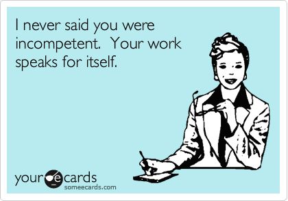 I never said you were incompetent. Your work speaks for itself. Humour, Ungrateful Employees Quotes, Crappy Coworkers Funny, Bad Employees Humor, Employee Quotes Funny, Undermined At Work Quotes, Quotes About Petty Coworkers, Crappy Coworkers, Incompetent Coworkers